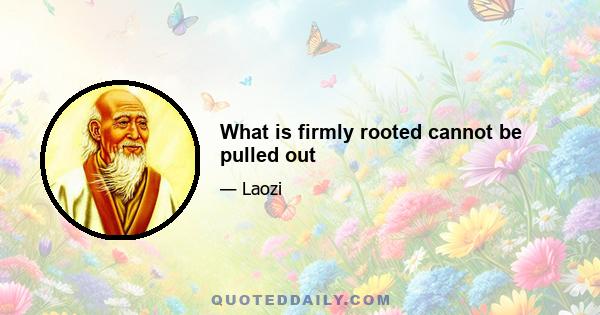 What is firmly rooted cannot be pulled out