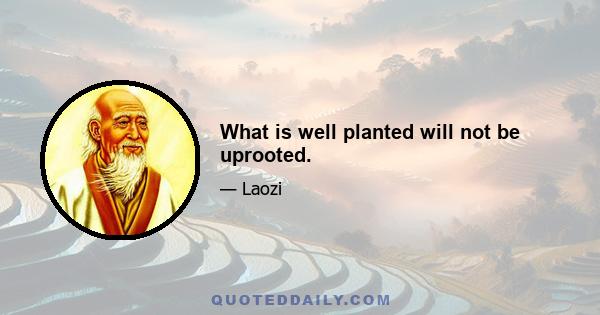 What is well planted will not be uprooted.