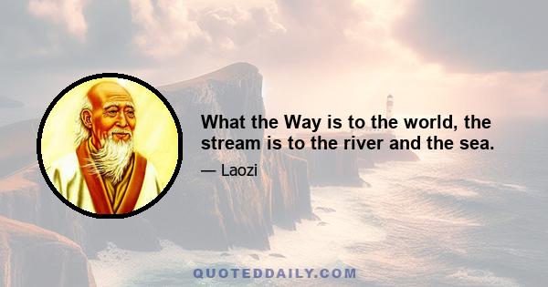 What the Way is to the world, the stream is to the river and the sea.