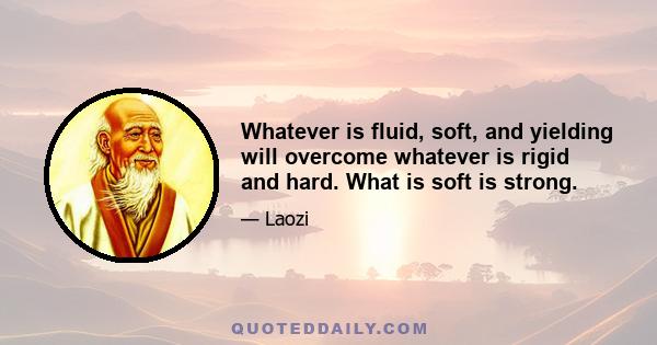 Whatever is fluid, soft, and yielding will overcome whatever is rigid and hard. What is soft is strong.