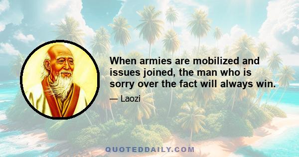 When armies are mobilized and issues joined, the man who is sorry over the fact will always win.