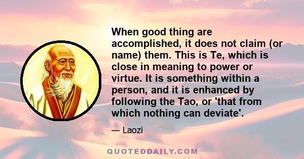 When good thing are accomplished, it does not claim (or name) them. This is Te, which is close in meaning to power or virtue. It is something within a person, and it is enhanced by following the Tao, or 'that from which 