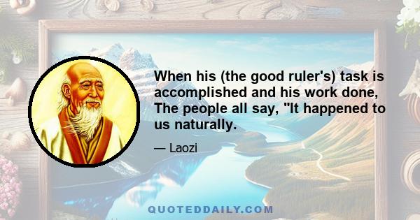 When his (the good ruler's) task is accomplished and his work done, The people all say, It happened to us naturally.