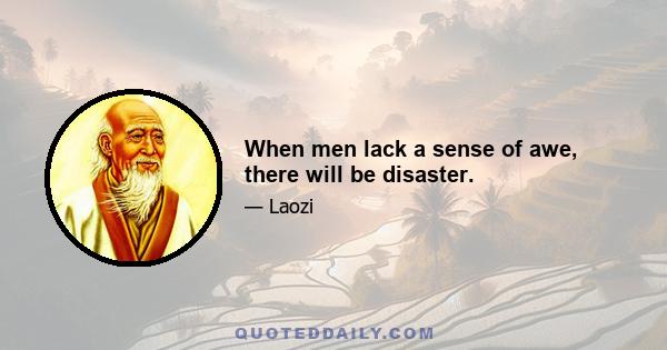 When men lack a sense of awe, there will be disaster.