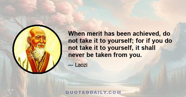 When merit has been achieved, do not take it to yourself; for if you do not take it to yourself, it shall never be taken from you.