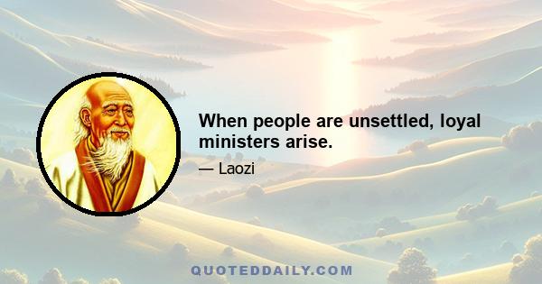 When people are unsettled, loyal ministers arise.