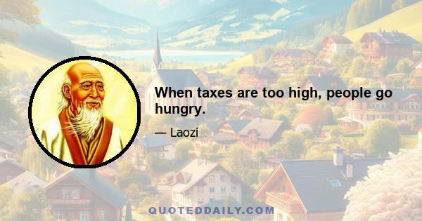 When taxes are too high, people go hungry.