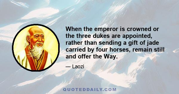 When the emperor is crowned or the three dukes are appointed, rather than sending a gift of jade carried by four horses, remain still and offer the Way.