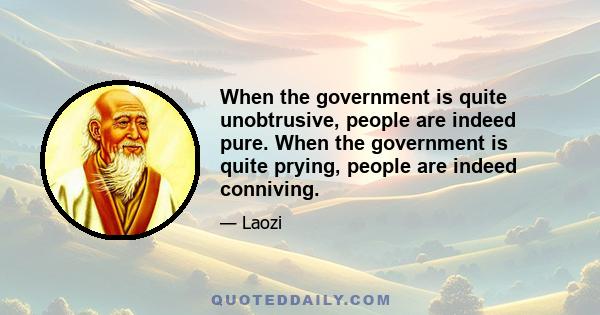 When the government is quite unobtrusive, people are indeed pure. When the government is quite prying, people are indeed conniving.