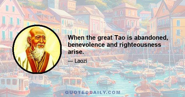 When the great Tao is abandoned, benevolence and righteousness arise.