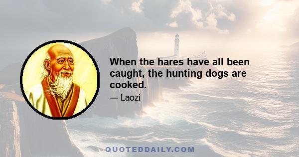 When the hares have all been caught, the hunting dogs are cooked.