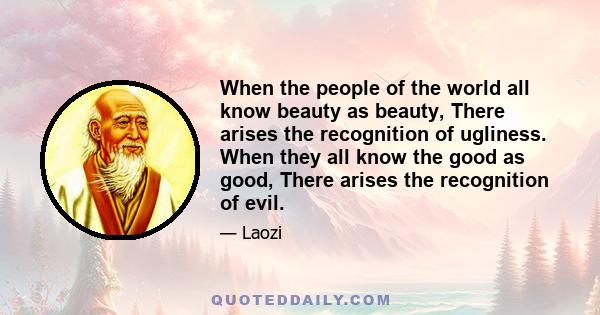 When the people of the world all know beauty as beauty, There arises the recognition of ugliness. When they all know the good as good, There arises the recognition of evil.