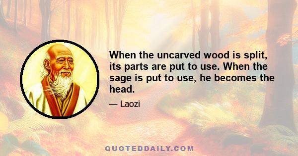 When the uncarved wood is split, its parts are put to use. When the sage is put to use, he becomes the head.