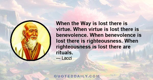 When the Way is lost there is virtue. When virtue is lost there is benevolence. When benevolence is lost there is righteousness. When righteousness is lost there are rituals.