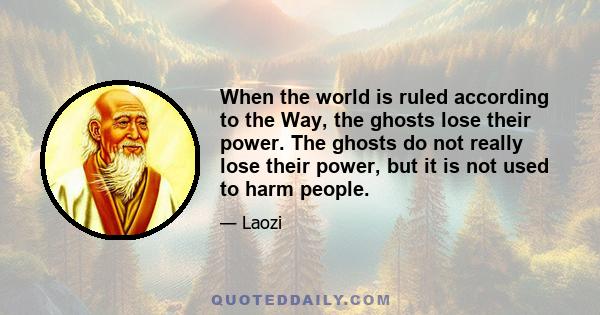 When the world is ruled according to the Way, the ghosts lose their power. The ghosts do not really lose their power, but it is not used to harm people.