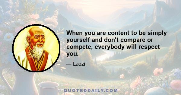 When you are content to be simply yourself and don't compare or compete, everybody will respect you.