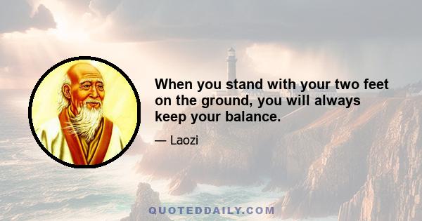 When you stand with your two feet on the ground, you will always keep your balance.