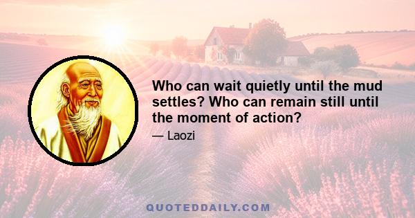 Who can wait quietly until the mud settles? Who can remain still until the moment of action?