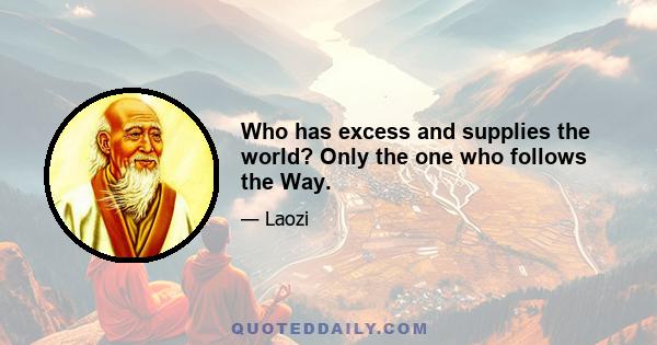 Who has excess and supplies the world? Only the one who follows the Way.