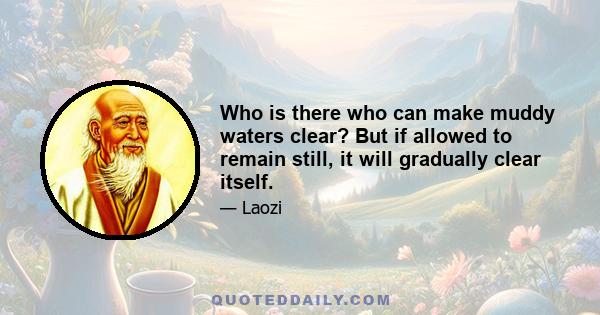 Who is there who can make muddy waters clear? But if allowed to remain still, it will gradually clear itself.