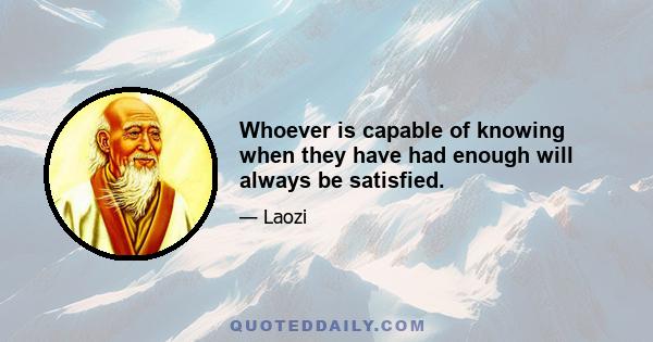 Whoever is capable of knowing when they have had enough will always be satisfied.