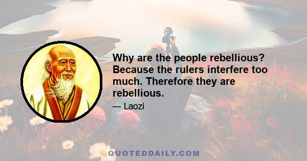 Why are the people rebellious? Because the rulers interfere too much. Therefore they are rebellious.