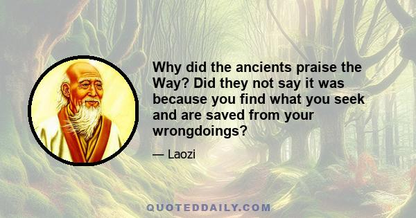 Why did the ancients praise the Way? Did they not say it was because you find what you seek and are saved from your wrongdoings?