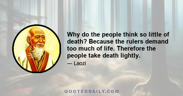 Why do the people think so little of death? Because the rulers demand too much of life. Therefore the people take death lightly.