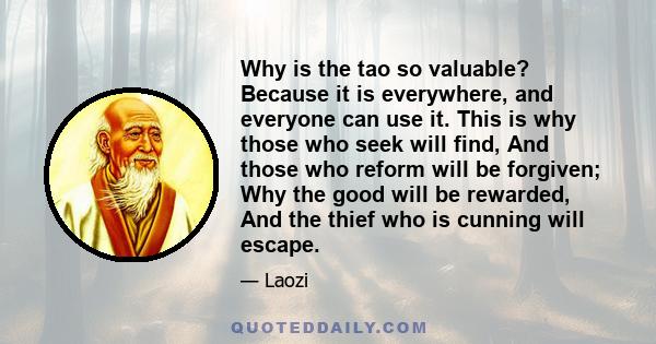 Why is the tao so valuable? Because it is everywhere, and everyone can use it. This is why those who seek will find, And those who reform will be forgiven; Why the good will be rewarded, And the thief who is cunning