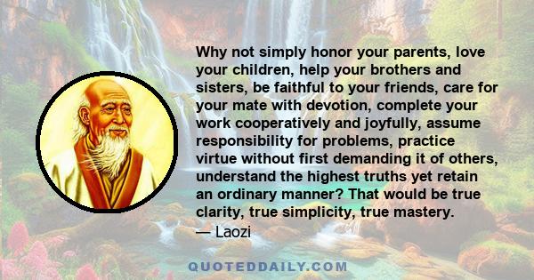 Why not simply honor your parents, love your children, help your brothers and sisters, be faithful to your friends, care for your mate with devotion, complete your work cooperatively and joyfully, assume responsibility