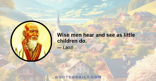 Wise men hear and see as little children do.