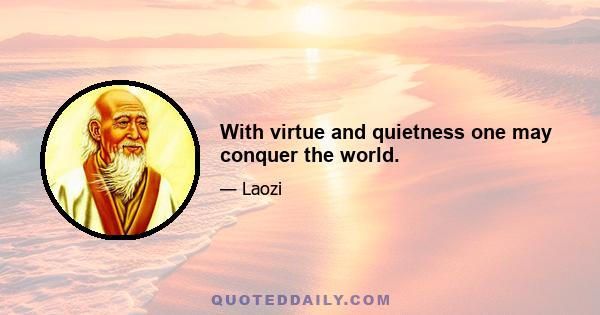 With virtue and quietness one may conquer the world.