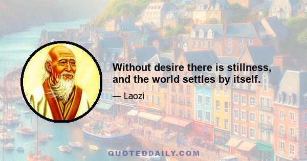 Without desire there is stillness, and the world settles by itself.