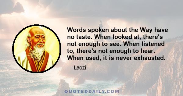 Words spoken about the Way have no taste. When looked at, there's not enough to see. When listened to, there's not enough to hear. When used, it is never exhausted.