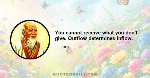 You cannot receive what you don't give. Outflow determines inflow.