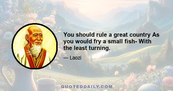 You should rule a great country As you would fry a small fish- With the least turning.