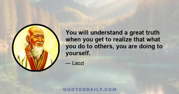 You will understand a great truth when you get to realize that what you do to others, you are doing to yourself.