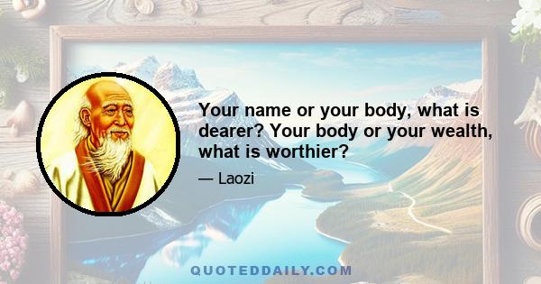 Your name or your body, what is dearer? Your body or your wealth, what is worthier?