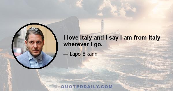 I love Italy and I say I am from Italy wherever I go.