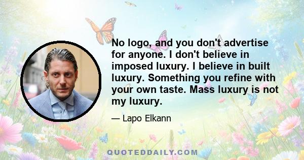 No logo, and you don't advertise for anyone. I don't believe in imposed luxury. I believe in built luxury. Something you refine with your own taste. Mass luxury is not my luxury.