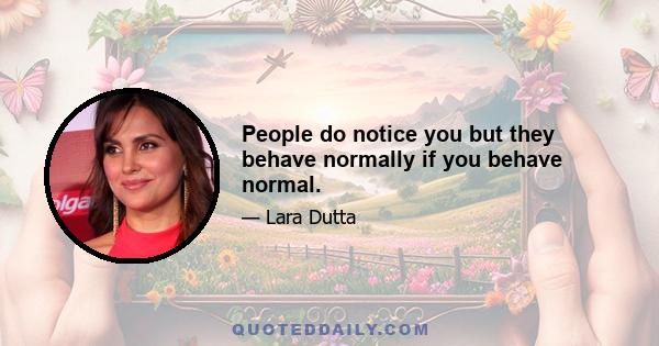 People do notice you but they behave normally if you behave normal.