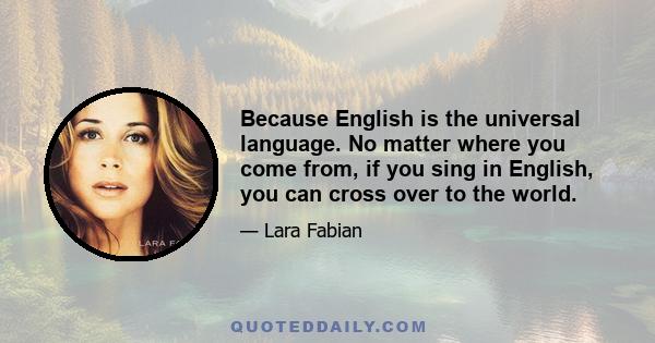 Because English is the universal language. No matter where you come from, if you sing in English, you can cross over to the world.