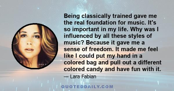 Being classically trained gave me the real foundation for music. It's so important in my life. Why was I influenced by all these styles of music? Because it gave me a sense of freedom. It made me feel like I could put