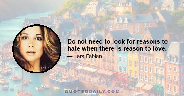 Do not need to look for reasons to hate when there is reason to love.