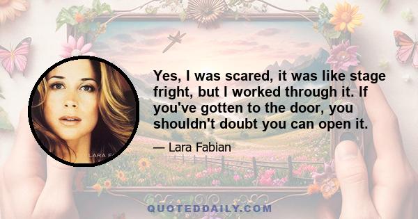 Yes, I was scared, it was like stage fright, but I worked through it. If you've gotten to the door, you shouldn't doubt you can open it.