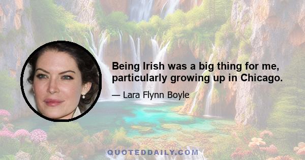 Being Irish was a big thing for me, particularly growing up in Chicago.