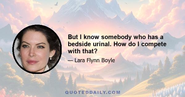 But I know somebody who has a bedside urinal. How do I compete with that?