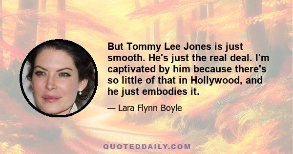 But Tommy Lee Jones is just smooth. He's just the real deal. I'm captivated by him because there's so little of that in Hollywood, and he just embodies it.