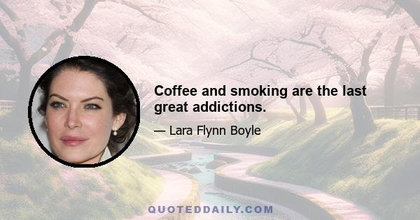 Coffee and smoking are the last great addictions.