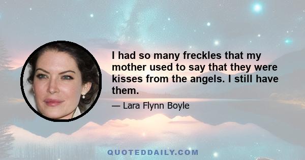 I had so many freckles that my mother used to say that they were kisses from the angels. I still have them.